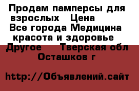 Продам памперсы для взрослых › Цена ­ 500 - Все города Медицина, красота и здоровье » Другое   . Тверская обл.,Осташков г.